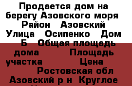 Продается дом на берегу Азовского моря. › Район ­ Азовский › Улица ­ Осипенко › Дом ­ 1Б › Общая площадь дома ­ 216 › Площадь участка ­ 1 300 › Цена ­ 3 000 000 - Ростовская обл., Азовский р-н, Круглое с. Недвижимость » Дома, коттеджи, дачи продажа   